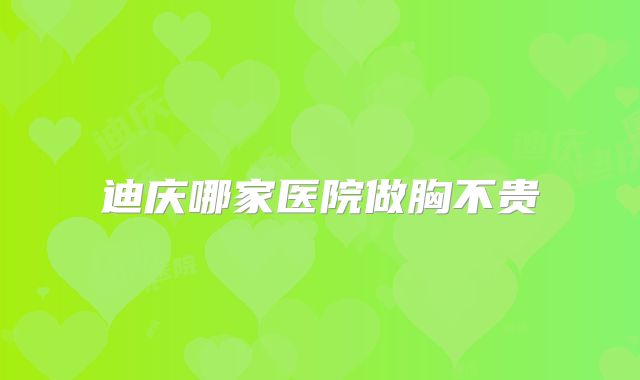 迪庆哪家医院做胸不贵