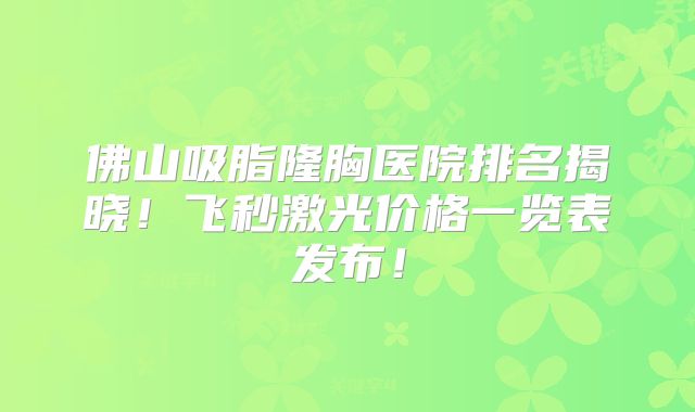 佛山吸脂隆胸医院排名揭晓！飞秒激光价格一览表发布！