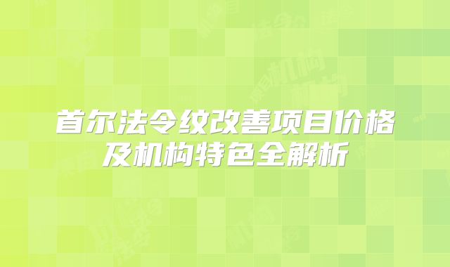 首尔法令纹改善项目价格及机构特色全解析