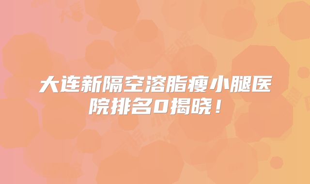 大连新隔空溶脂瘦小腿医院排名0揭晓！