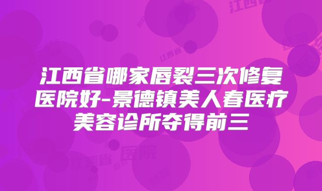 江西省哪家唇裂三次修复医院好-景德镇美人春医疗美容诊所夺得前三