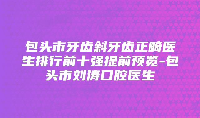 包头市牙齿斜牙齿正畸医生排行前十强提前预览-包头市刘涛口腔医生