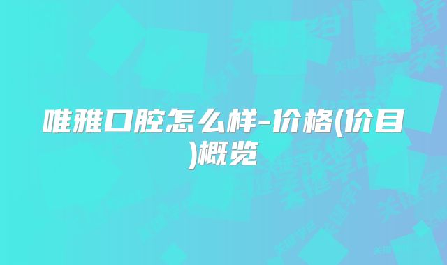 唯雅口腔怎么样-价格(价目)概览