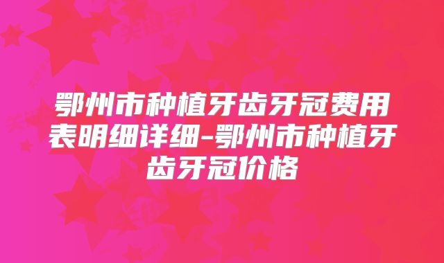 鄂州市种植牙齿牙冠费用表明细详细-鄂州市种植牙齿牙冠价格
