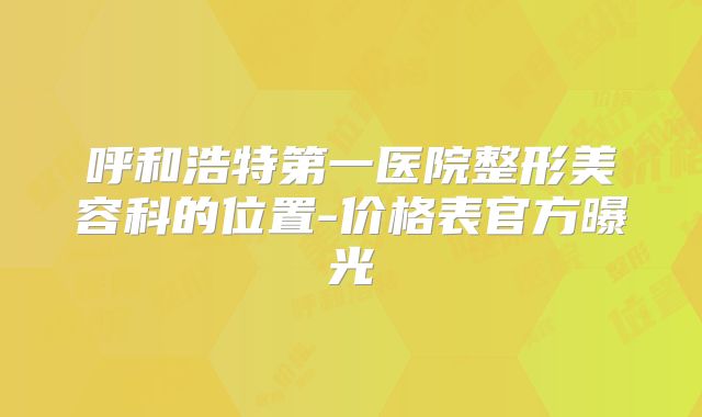 呼和浩特第一医院整形美容科的位置-价格表官方曝光