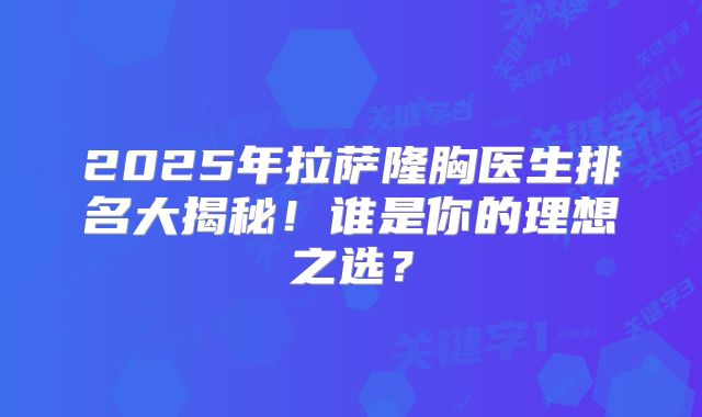2025年拉萨隆胸医生排名大揭秘！谁是你的理想之选？