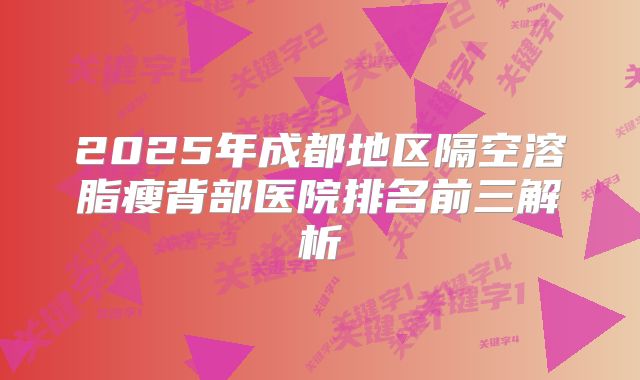 2025年成都地区隔空溶脂瘦背部医院排名前三解析
