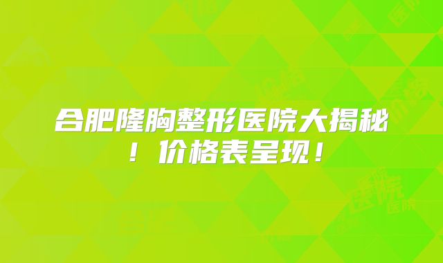 合肥隆胸整形医院大揭秘！价格表呈现！