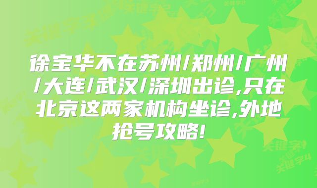 徐宝华不在苏州/郑州/广州/大连/武汉/深圳出诊,只在北京这两家机构坐诊,外地抢号攻略!