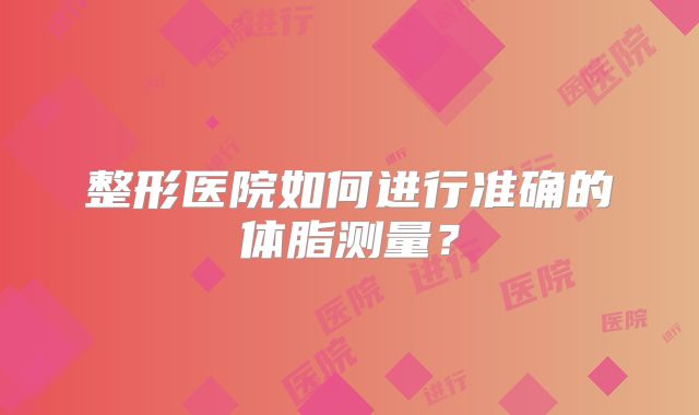 整形医院如何进行准确的体脂测量？