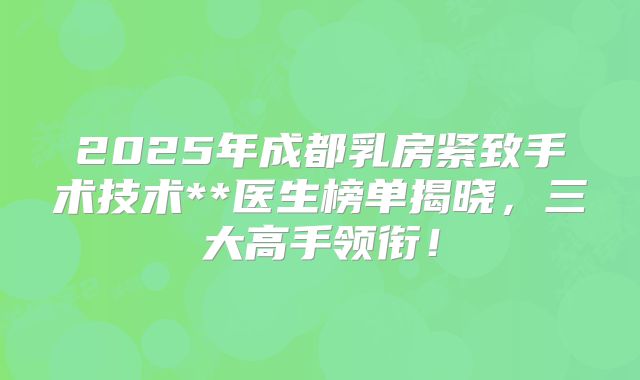 2025年成都乳房紧致手术技术**医生榜单揭晓，三大高手领衔！