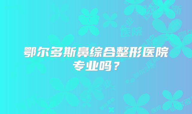 鄂尔多斯鼻综合整形医院专业吗？