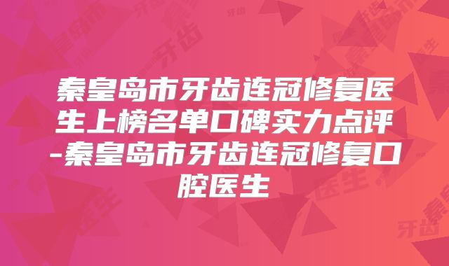秦皇岛市牙齿连冠修复医生上榜名单口碑实力点评-秦皇岛市牙齿连冠修复口腔医生