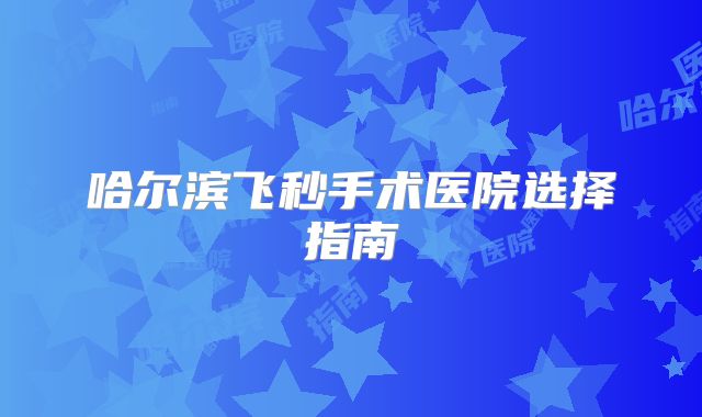 哈尔滨飞秒手术医院选择指南