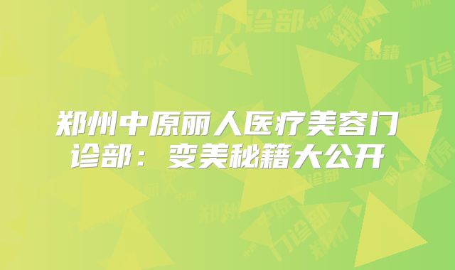 郑州中原丽人医疗美容门诊部：变美秘籍大公开