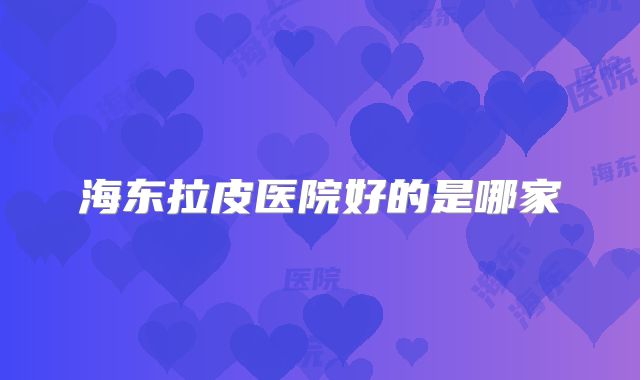 海东拉皮医院好的是哪家