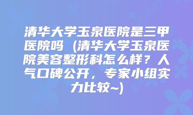 清华大学玉泉医院是三甲医院吗 (清华大学玉泉医院美容整形科怎么样？人气口碑公开，专家小组实力比较~)