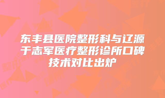 东丰县医院整形科与辽源于志军医疗整形诊所口碑技术对比出炉