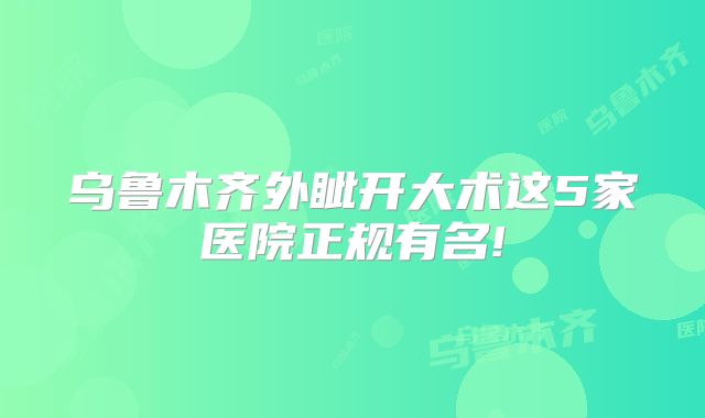 乌鲁木齐外眦开大术这5家医院正规有名!