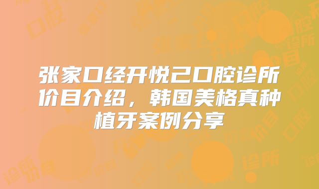 张家口经开悦己口腔诊所价目介绍，韩国美格真种植牙案例分享
