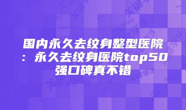 国内永久去纹身整型医院：永久去纹身医院top50强口碑真不错