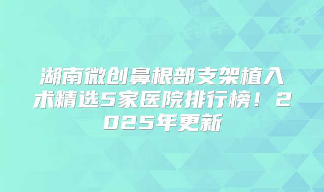 湖南微创鼻根部支架植入术精选5家医院排行榜！2025年更新
