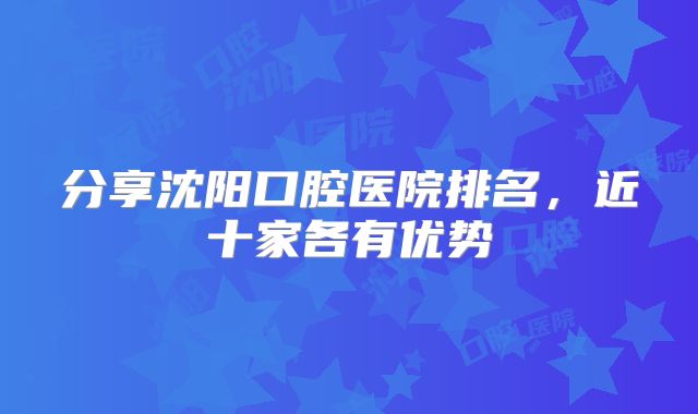 分享沈阳口腔医院排名，近十家各有优势