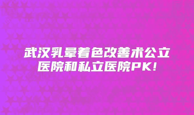 武汉乳晕着色改善术公立医院和私立医院PK!
