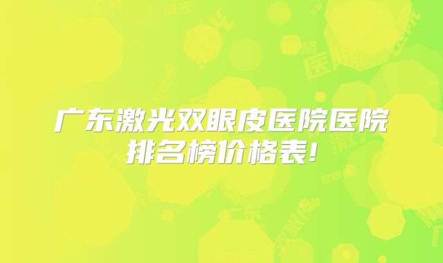 广东激光双眼皮医院医院排名榜价格表!