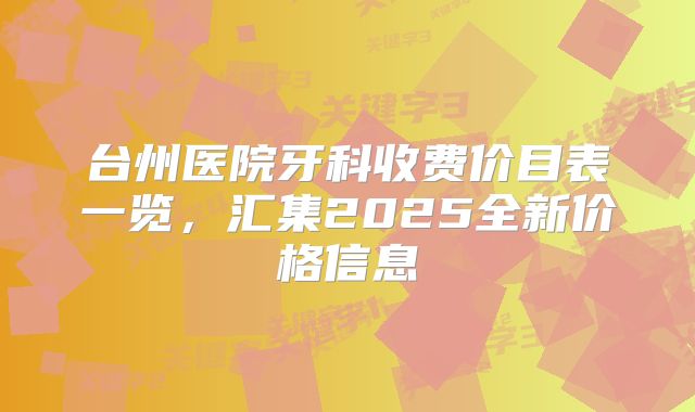 台州医院牙科收费价目表一览，汇集2025全新价格信息