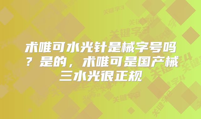 术唯可水光针是械字号吗？是的，术唯可是国产械三水光很正规