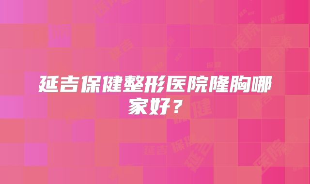 延吉保健整形医院隆胸哪家好？