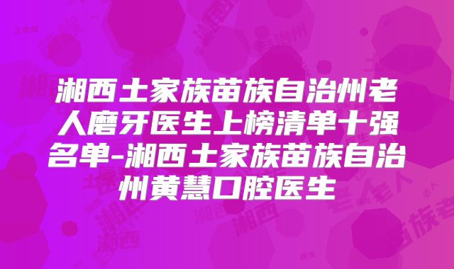 湘西土家族苗族自治州老人磨牙医生上榜清单十强名单-湘西土家族苗族自治州黄慧口腔医生
