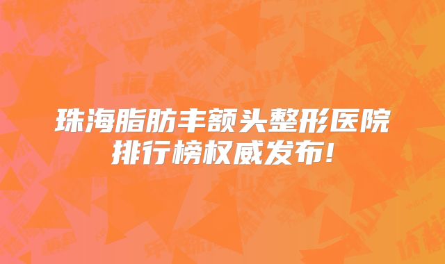 珠海脂肪丰额头整形医院排行榜权威发布!
