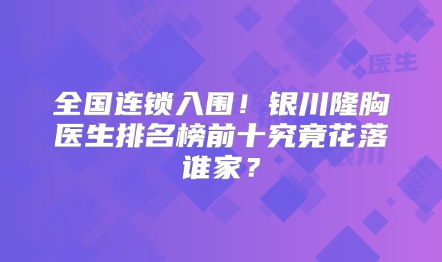 全国连锁入围！银川隆胸医生排名榜前十究竟花落谁家？