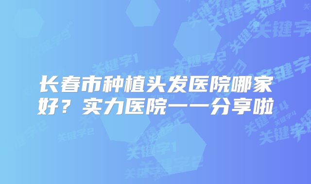 长春市种植头发医院哪家好？实力医院一一分享啦