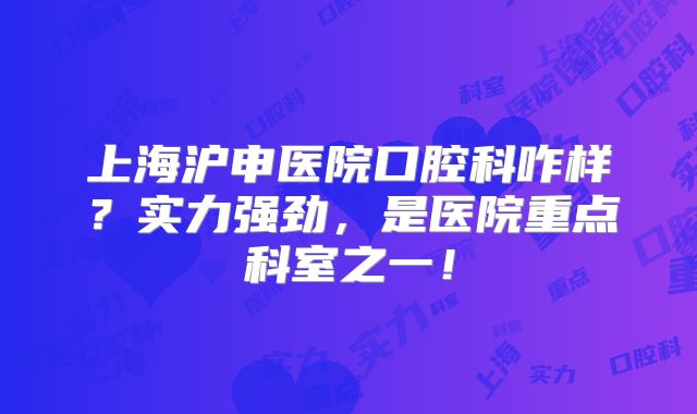 上海沪申医院口腔科咋样？实力强劲，是医院重点科室之一！