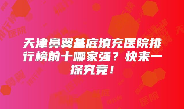 天津鼻翼基底填充医院排行榜前十哪家强？快来一探究竟！