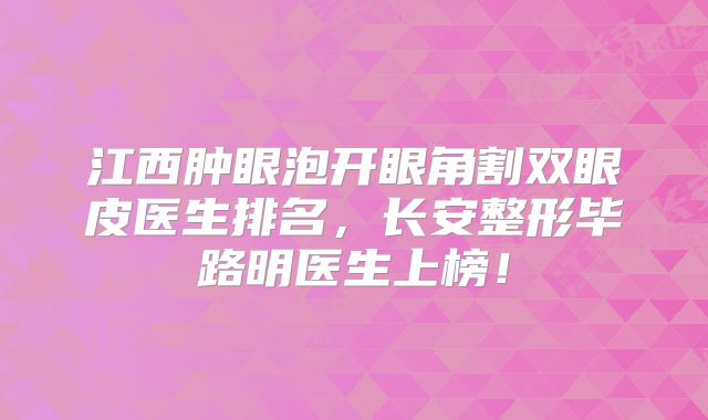 江西肿眼泡开眼角割双眼皮医生排名，长安整形毕路明医生上榜！