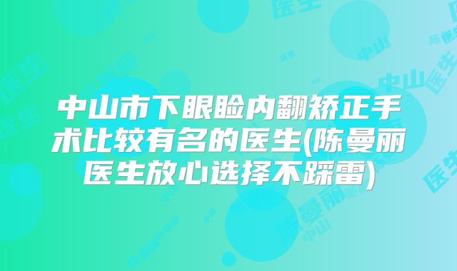 中山市下眼睑内翻矫正手术比较有名的医生(陈曼丽医生放心选择不踩雷)