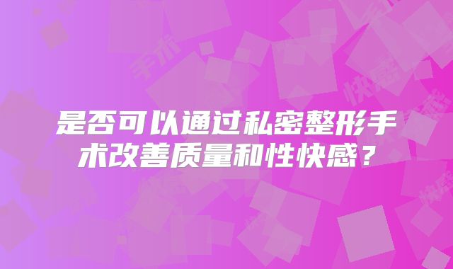 是否可以通过私密整形手术改善质量和性快感？