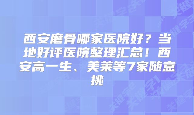西安磨骨哪家医院好？当地好评医院整理汇总！西安高一生、美莱等7家随意挑