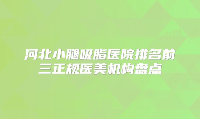 河北小腿吸脂医院排名前三正规医美机构盘点
