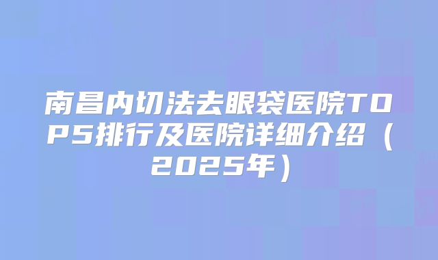 南昌内切法去眼袋医院TOP5排行及医院详细介绍（2025年）