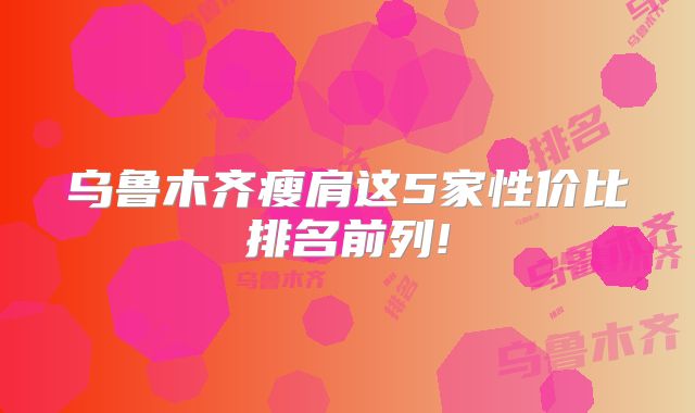 乌鲁木齐瘦肩这5家性价比排名前列!