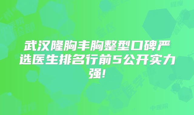武汉隆胸丰胸整型口碑严选医生排名行前5公开实力强!