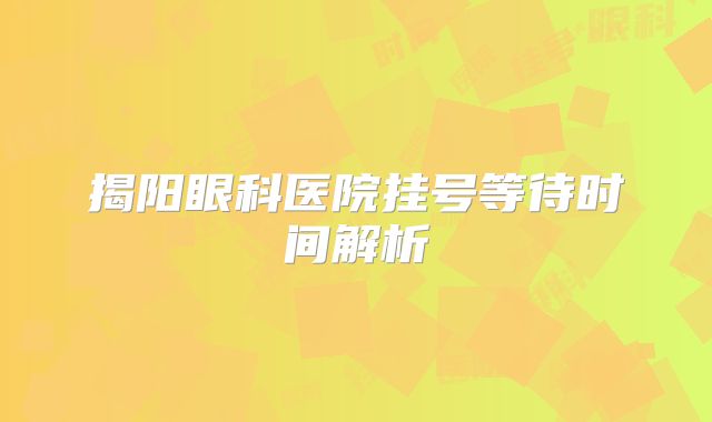 揭阳眼科医院挂号等待时间解析