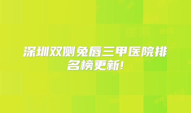 深圳双侧兔唇三甲医院排名榜更新!