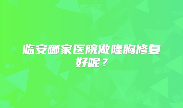 临安哪家医院做隆胸修复好呢？
