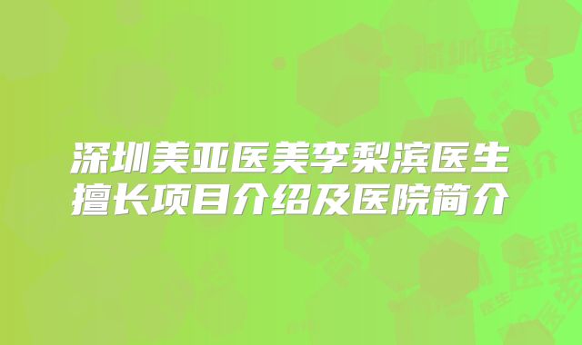 深圳美亚医美李梨滨医生擅长项目介绍及医院简介